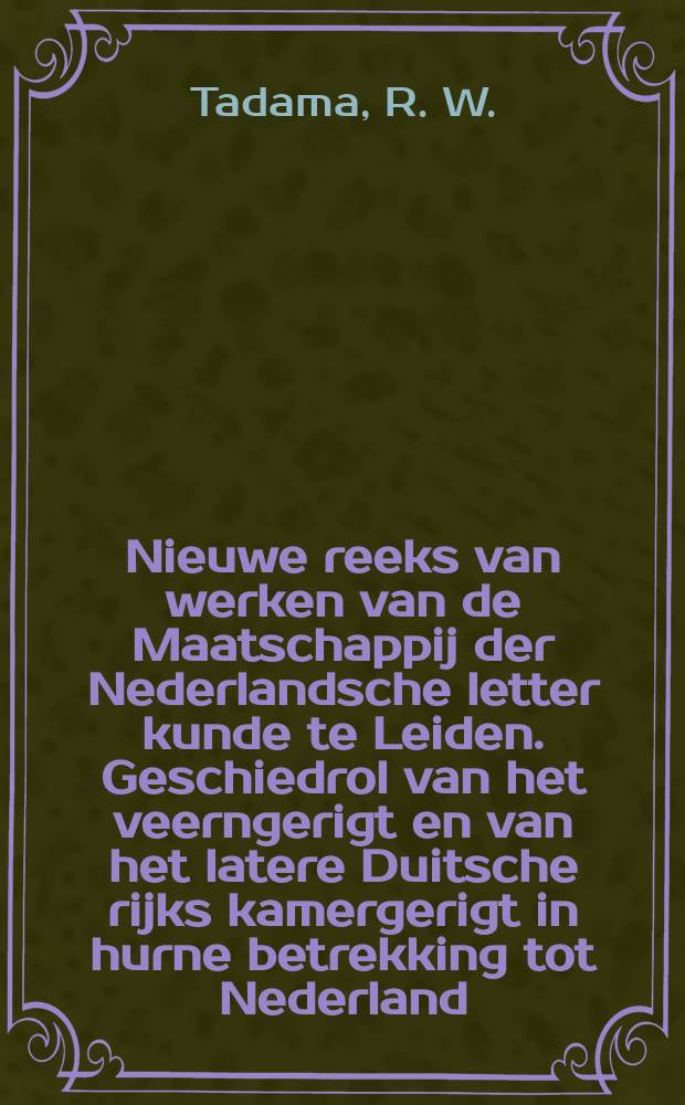 Nieuwe reeks van werken van de Maatschappij der Nederlandsche letter kunde te Leiden. Geschiedrol van het veerngerigt en van het latere Duitsche rijks kamergerigt in hurne betrekking tot Nederland. De voormalige drukkerij op het Raadhuis der stad Leyden A∘ 1577 - 1610