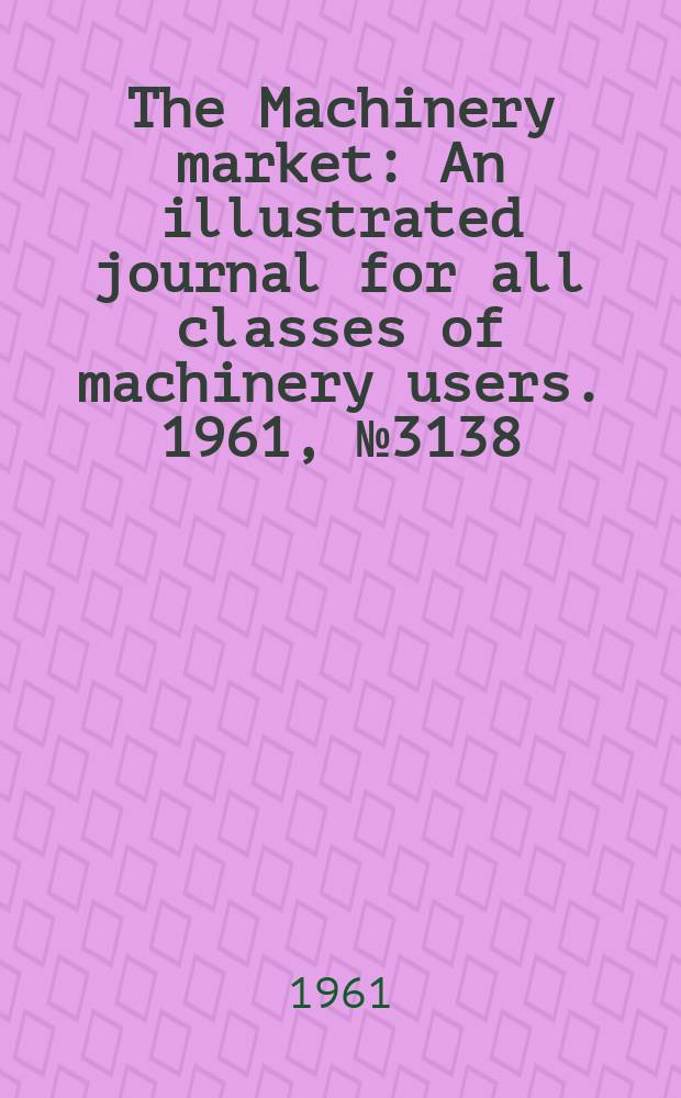 The Machinery market : An illustrated journal for all classes of machinery users. 1961, №3138