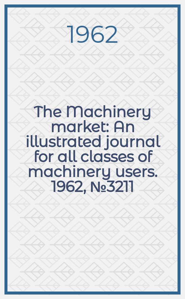 The Machinery market : An illustrated journal for all classes of machinery users. 1962, №3211