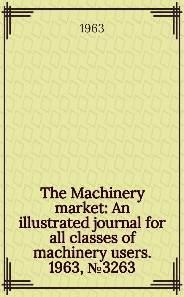 The Machinery market : An illustrated journal for all classes of machinery users. 1963, №3263