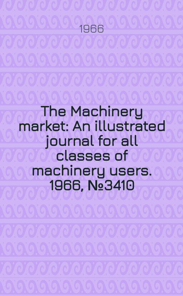 The Machinery market : An illustrated journal for all classes of machinery users. 1966, №3410