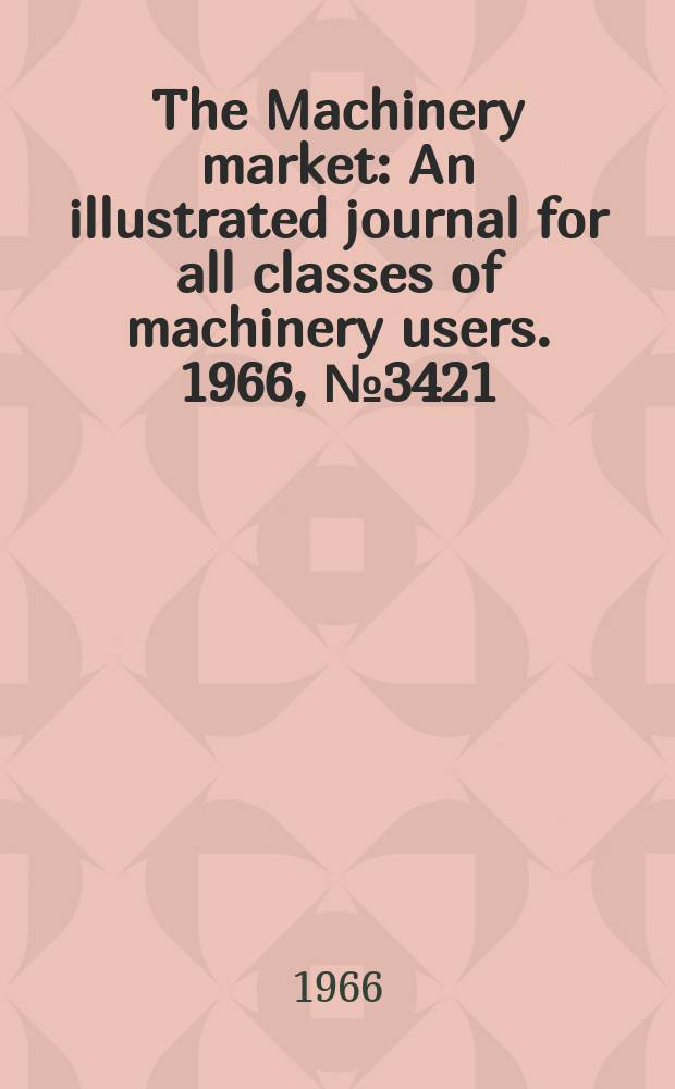 The Machinery market : An illustrated journal for all classes of machinery users. 1966, №3421
