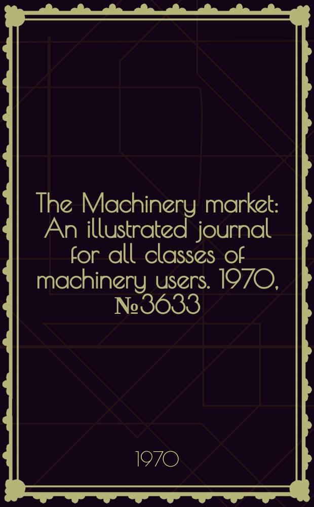 The Machinery market : An illustrated journal for all classes of machinery users. 1970, №3633