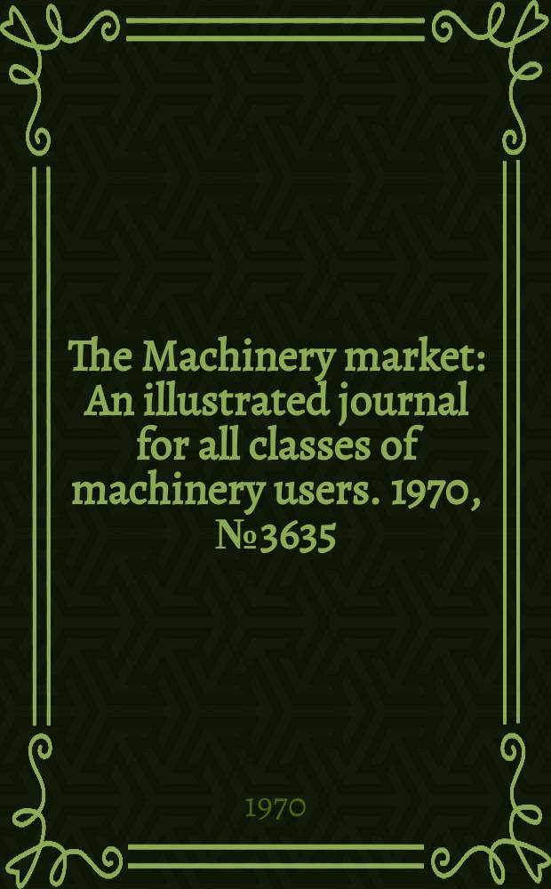 The Machinery market : An illustrated journal for all classes of machinery users. 1970, №3635