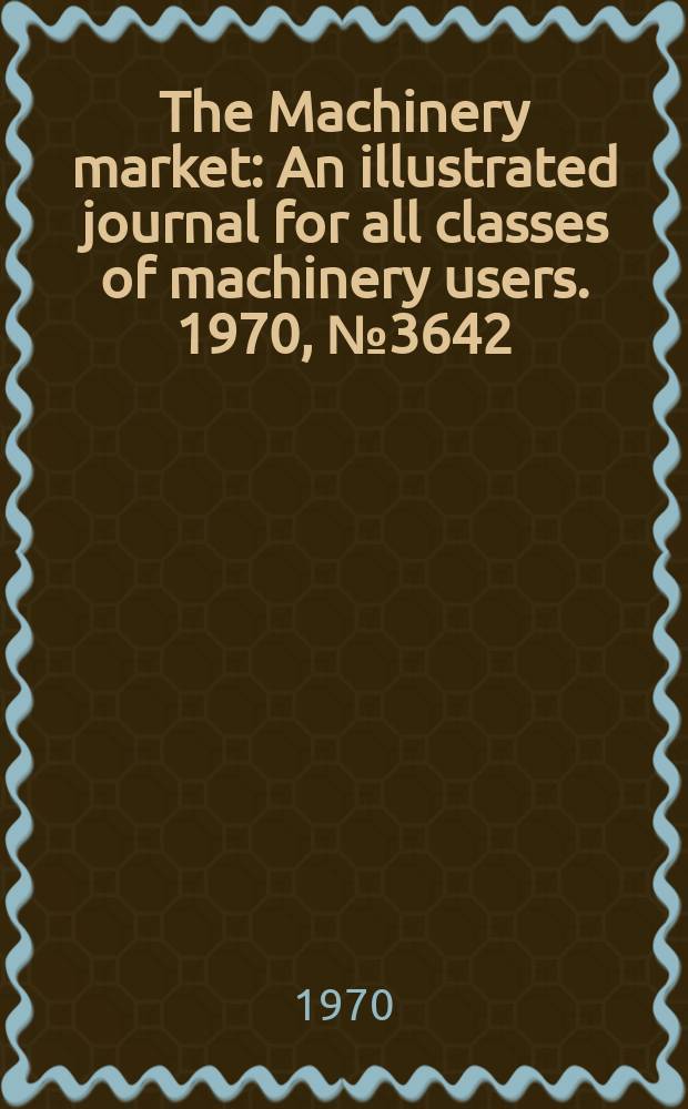 The Machinery market : An illustrated journal for all classes of machinery users. 1970, №3642