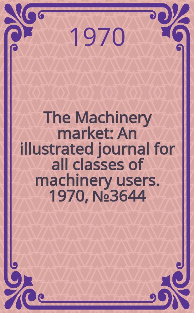 The Machinery market : An illustrated journal for all classes of machinery users. 1970, №3644
