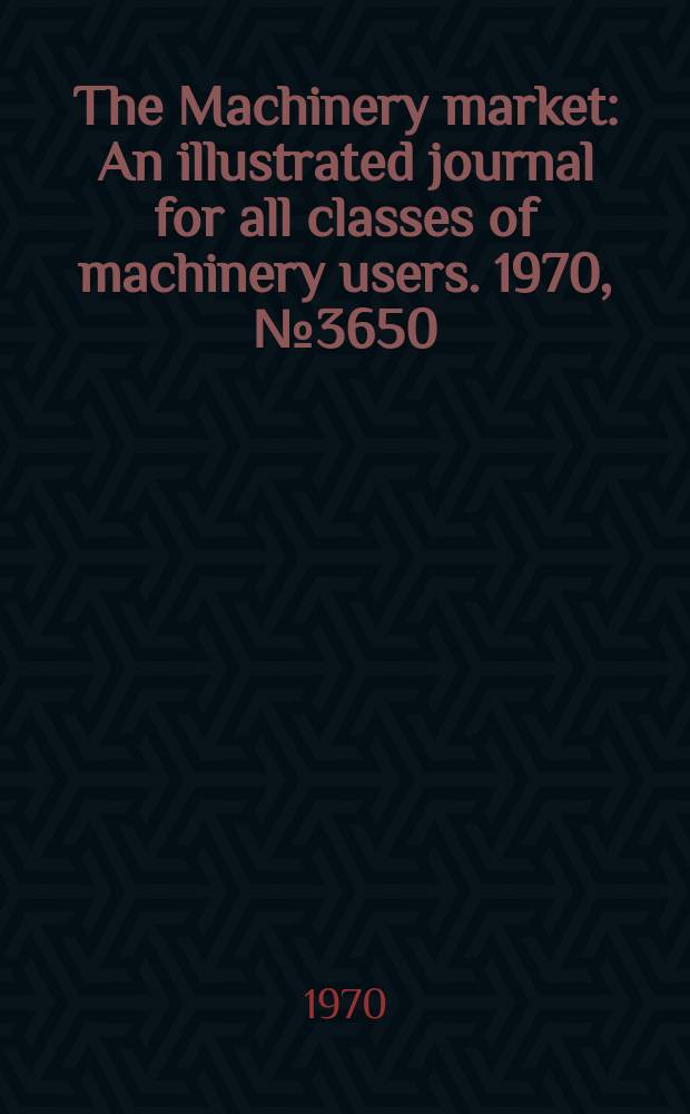 The Machinery market : An illustrated journal for all classes of machinery users. 1970, №3650