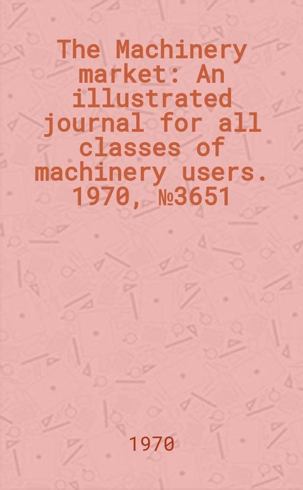 The Machinery market : An illustrated journal for all classes of machinery users. 1970, №3651