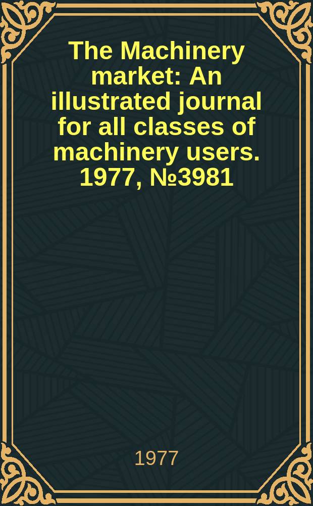 The Machinery market : An illustrated journal for all classes of machinery users. 1977, №3981