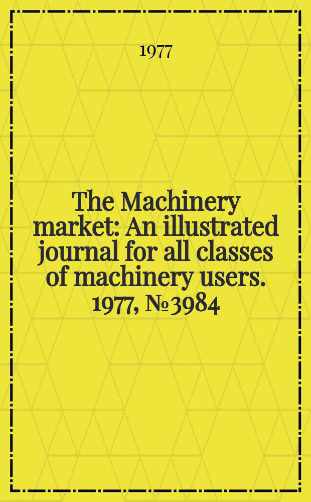The Machinery market : An illustrated journal for all classes of machinery users. 1977, №3984