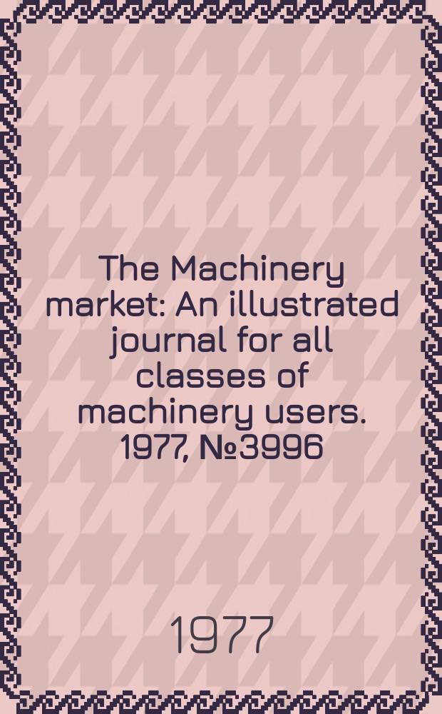 The Machinery market : An illustrated journal for all classes of machinery users. 1977, №3996