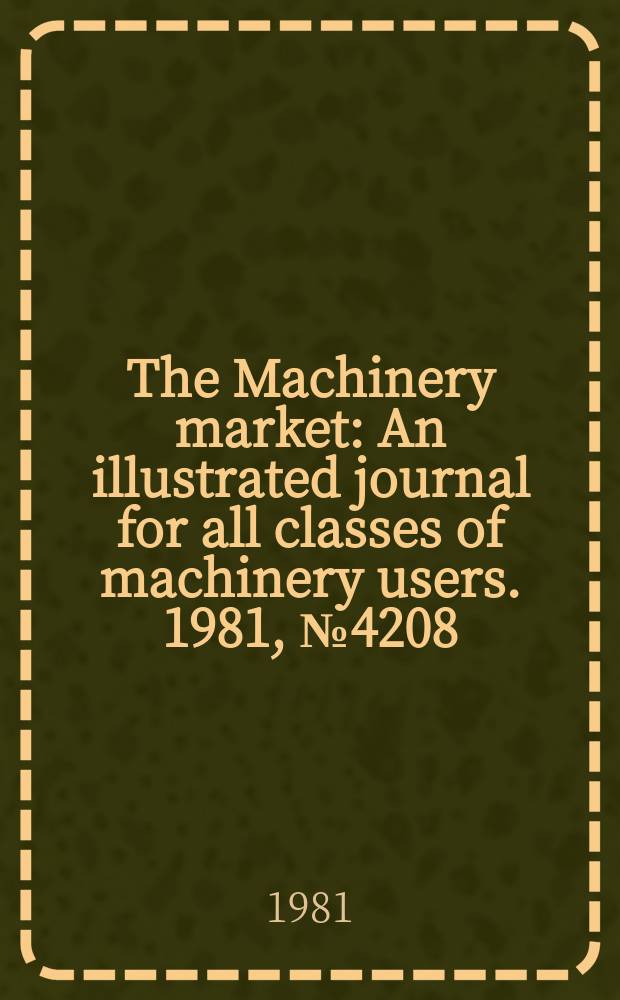 The Machinery market : An illustrated journal for all classes of machinery users. 1981, №4208