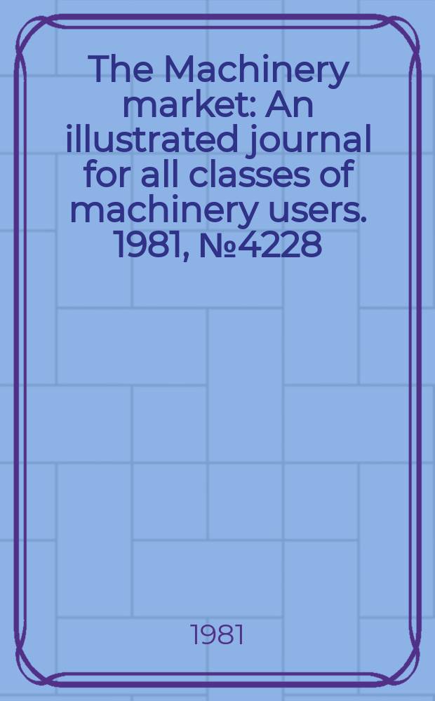 The Machinery market : An illustrated journal for all classes of machinery users. 1981, №4228