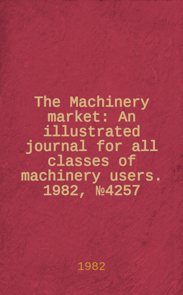 The Machinery market : An illustrated journal for all classes of machinery users. 1982, №4257