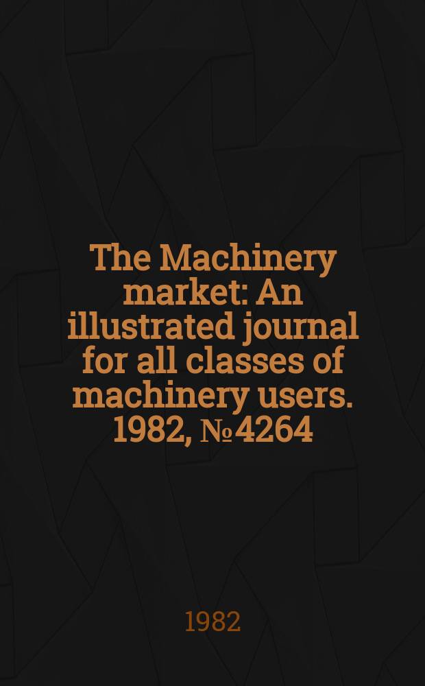 The Machinery market : An illustrated journal for all classes of machinery users. 1982, №4264