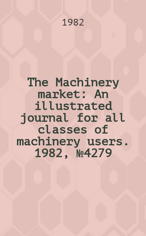 The Machinery market : An illustrated journal for all classes of machinery users. 1982, №4279