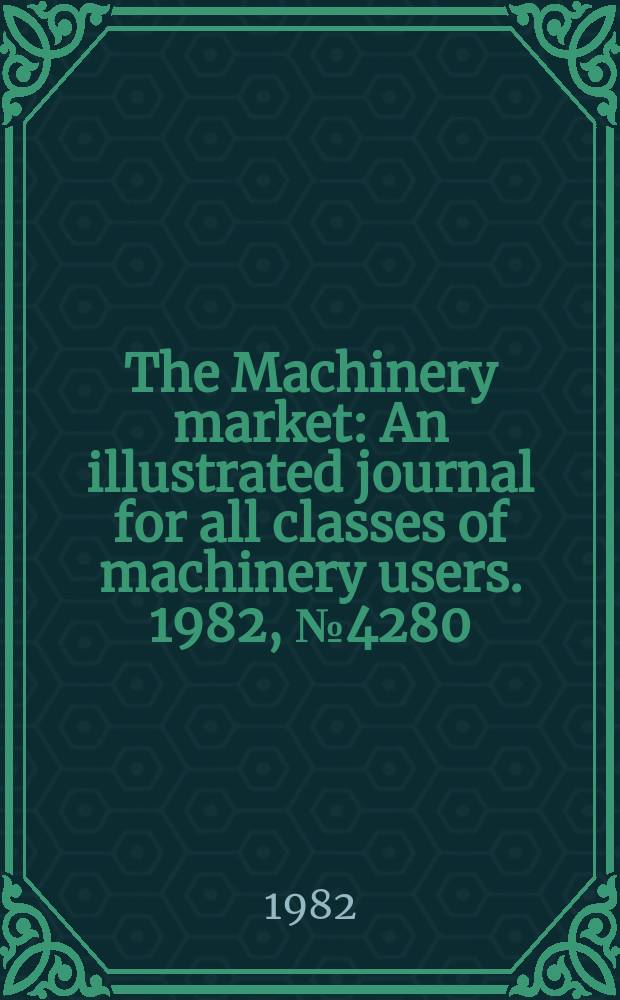 The Machinery market : An illustrated journal for all classes of machinery users. 1982, №4280