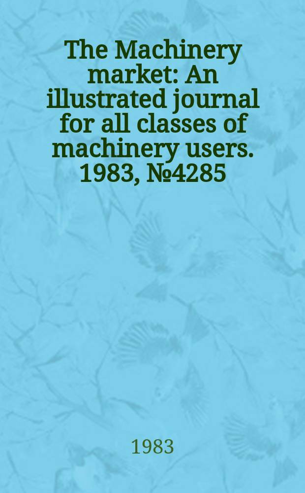 The Machinery market : An illustrated journal for all classes of machinery users. 1983, №4285