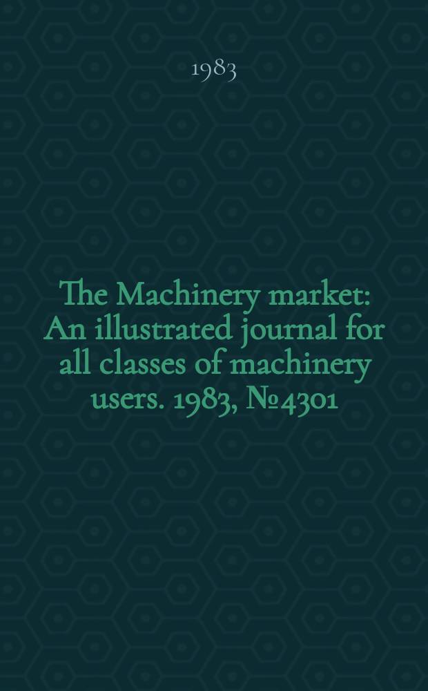 The Machinery market : An illustrated journal for all classes of machinery users. 1983, №4301