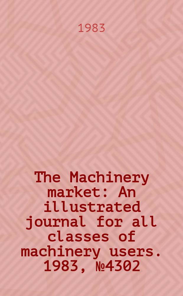 The Machinery market : An illustrated journal for all classes of machinery users. 1983, №4302
