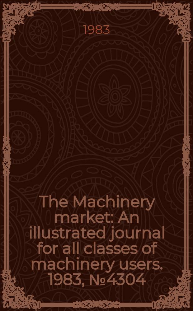 The Machinery market : An illustrated journal for all classes of machinery users. 1983, №4304