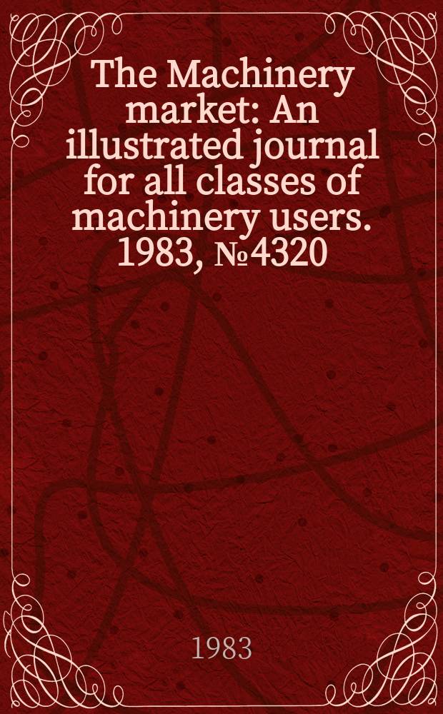 The Machinery market : An illustrated journal for all classes of machinery users. 1983, №4320