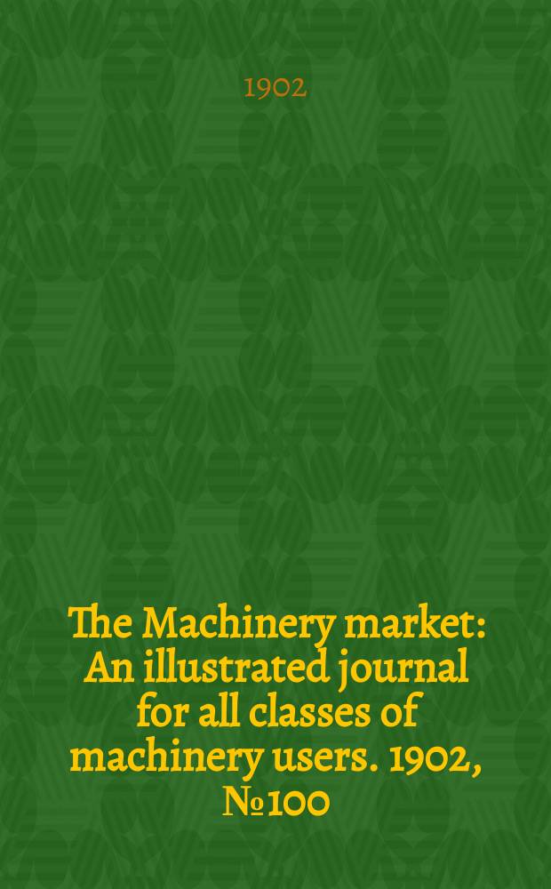 The Machinery market : An illustrated journal for all classes of machinery users. 1902, №100(284)