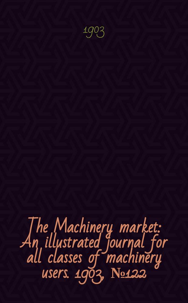 The Machinery market : An illustrated journal for all classes of machinery users. 1903, №122(289)