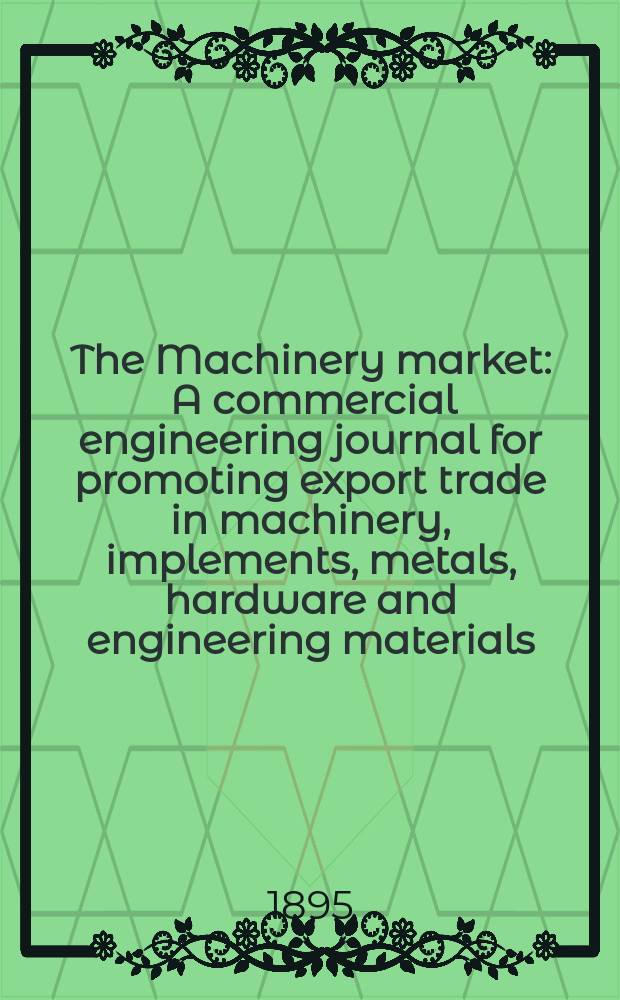 The Machinery market : A commercial engineering journal for promoting export trade in machinery, implements, metals, hardware and engineering materials. Circulating amongst machinery importers and users in all the business centres throughout the world. 1887, №39(55)
