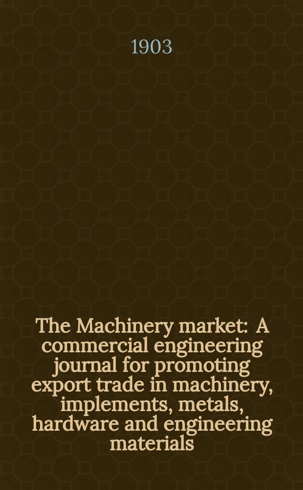 The Machinery market : A commercial engineering journal for promoting export trade in machinery, implements, metals, hardware and engineering materials. Circulating amongst machinery importers and users in all the business centres throughout the world. 1903, №5(87)