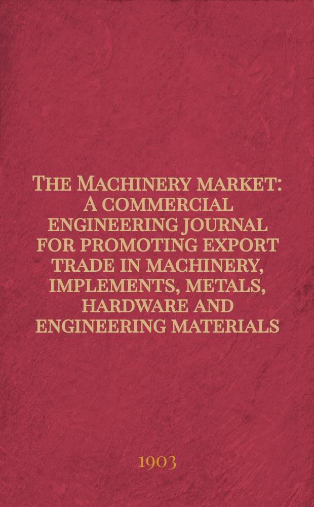The Machinery market : A commercial engineering journal for promoting export trade in machinery, implements, metals, hardware and engineering materials. Circulating amongst machinery importers and users in all the business centres throughout the world. 1903, №6(88)