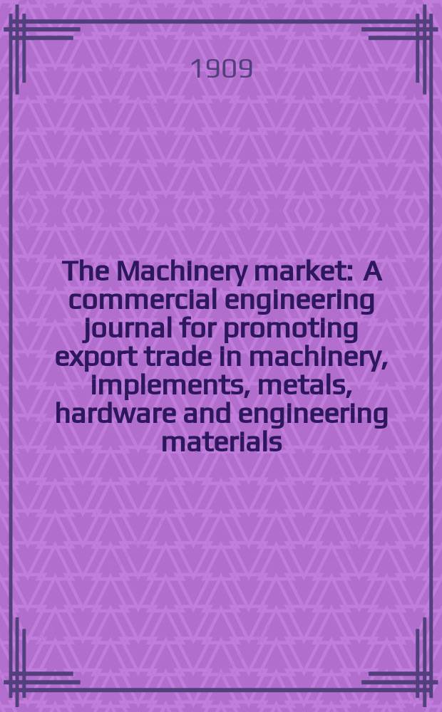 The Machinery market : A commercial engineering journal for promoting export trade in machinery, implements, metals, hardware and engineering materials. Circulating amongst machinery importers and users in all the business centres throughout the world. 1909, №27(109)