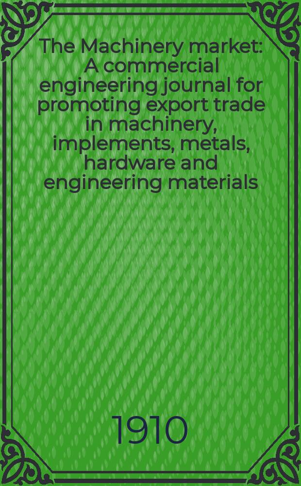The Machinery market : A commercial engineering journal for promoting export trade in machinery, implements, metals, hardware and engineering materials. Circulating amongst machinery importers and users in all the business centres throughout the world. 1910, №31(113)