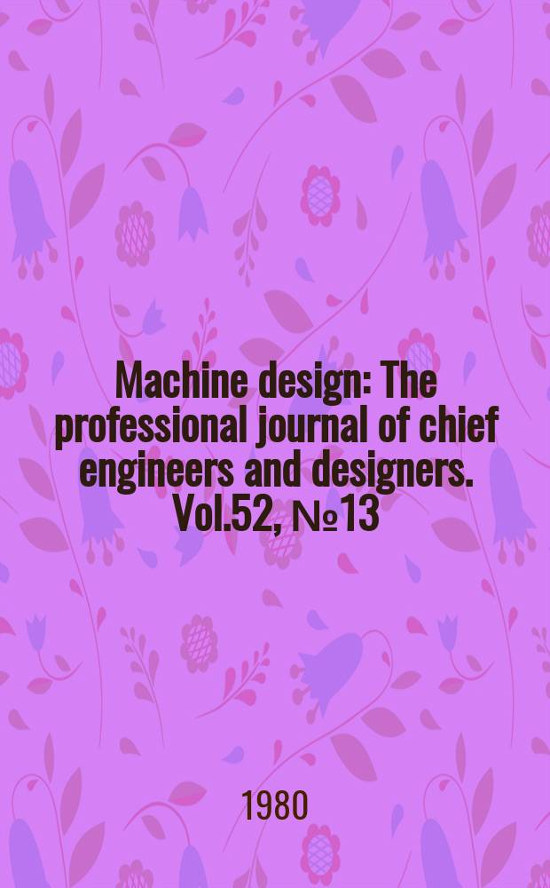 Machine design : The professional journal of chief engineers and designers. Vol.52, №13