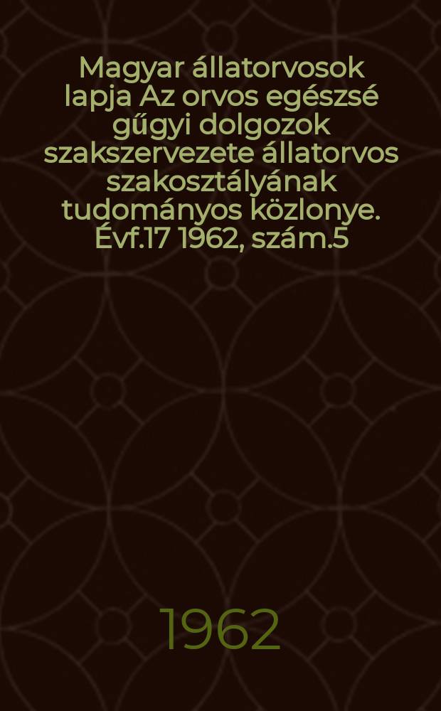 Magyar állatorvosok lapja Az orvos egészsé gűgyi dolgozok szakszervezete állatorvos szakosztályának tudományos közlonye. Évf.17 1962, szám.5