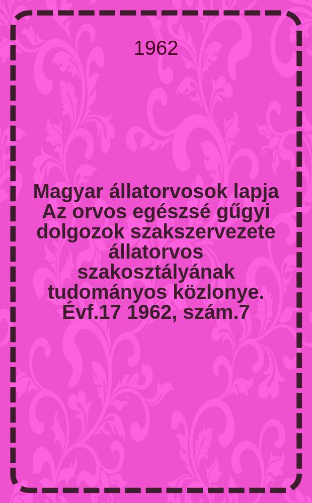 Magyar állatorvosok lapja Az orvos egészsé gűgyi dolgozok szakszervezete állatorvos szakosztályának tudományos közlonye. Évf.17 1962, szám.7