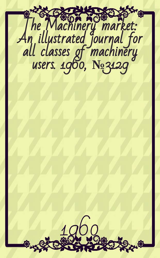 The Machinery market : An illustrated journal for all classes of machinery users. 1960, №3129