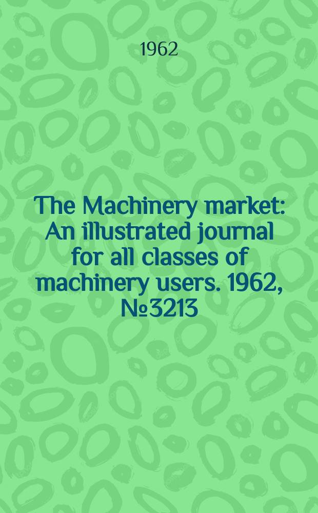 The Machinery market : An illustrated journal for all classes of machinery users. 1962, №3213