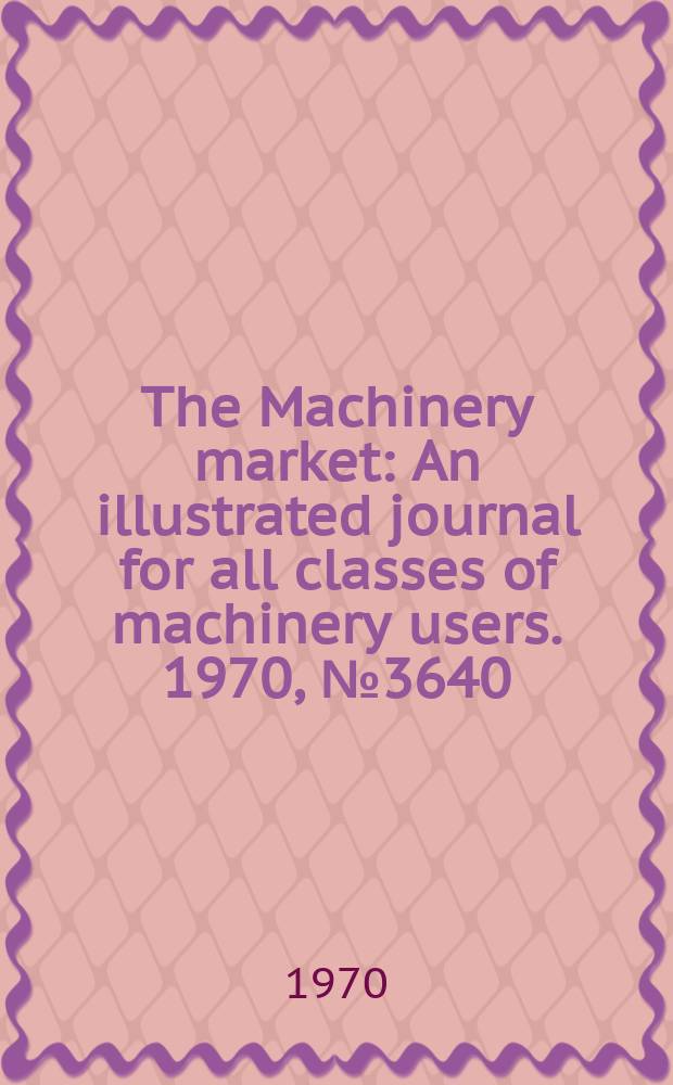 The Machinery market : An illustrated journal for all classes of machinery users. 1970, №3640