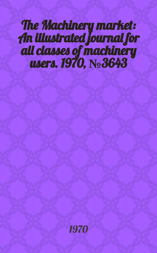 The Machinery market : An illustrated journal for all classes of machinery users. 1970, №3643