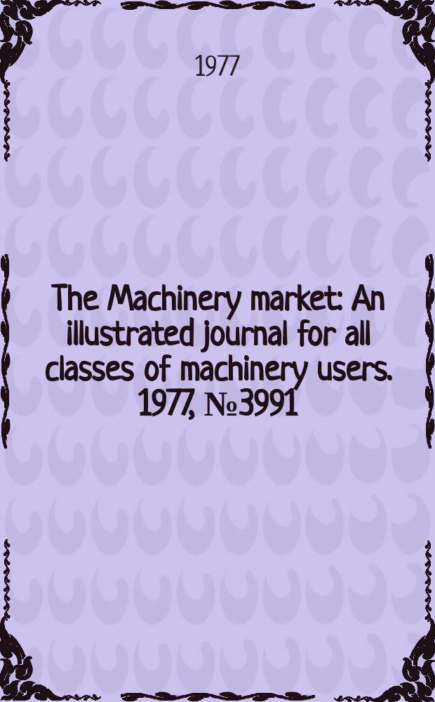 The Machinery market : An illustrated journal for all classes of machinery users. 1977, №3991