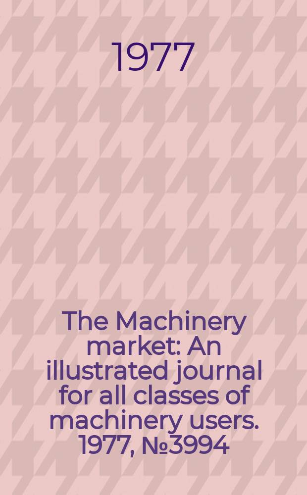 The Machinery market : An illustrated journal for all classes of machinery users. 1977, №3994