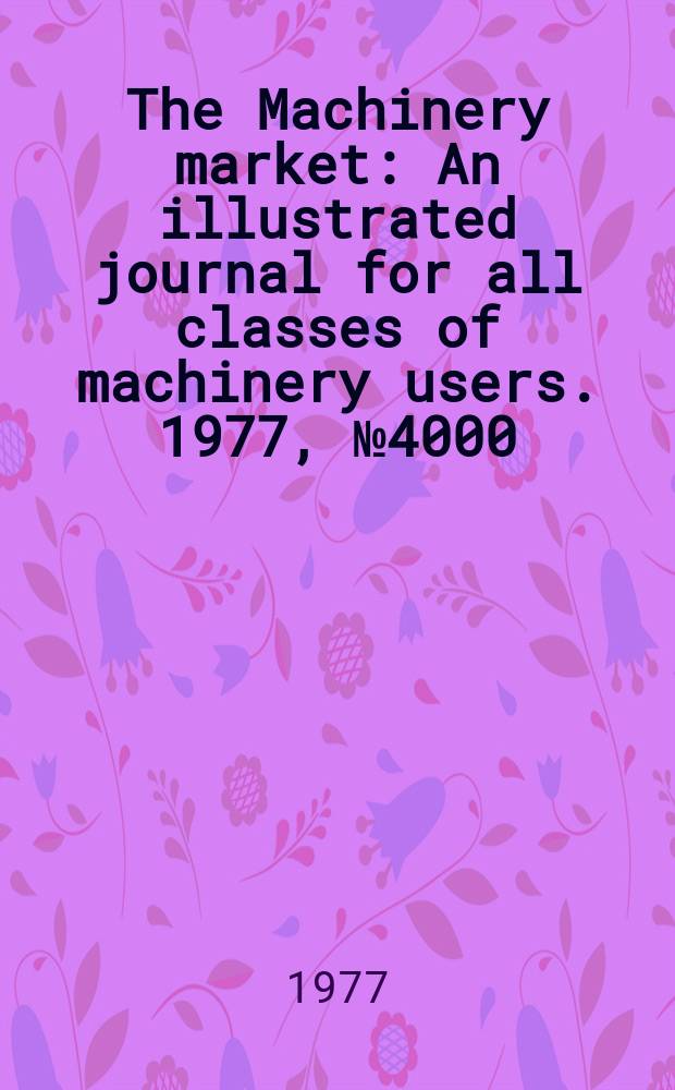 The Machinery market : An illustrated journal for all classes of machinery users. 1977, №4000