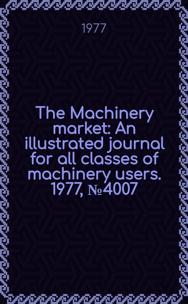 The Machinery market : An illustrated journal for all classes of machinery users. 1977, №4007