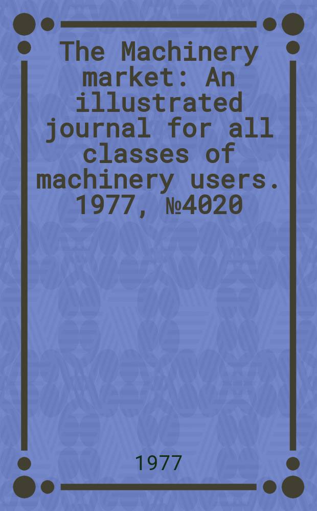 The Machinery market : An illustrated journal for all classes of machinery users. 1977, №4020
