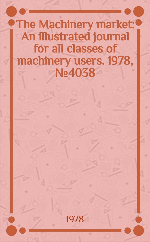 The Machinery market : An illustrated journal for all classes of machinery users. 1978, №4038