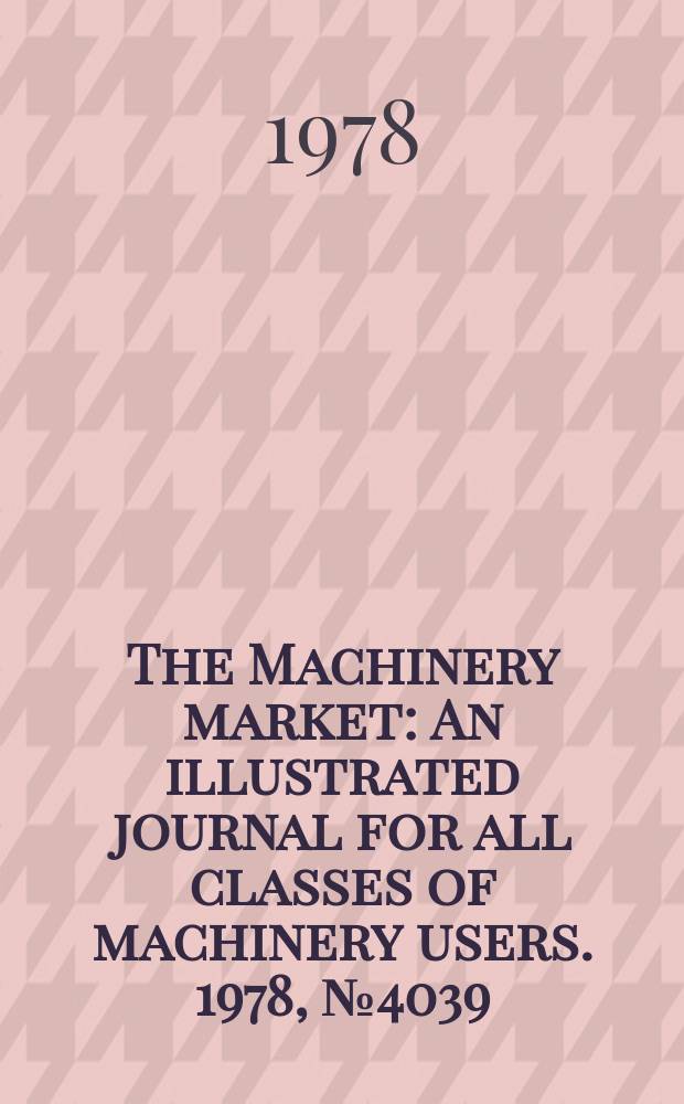 The Machinery market : An illustrated journal for all classes of machinery users. 1978, №4039