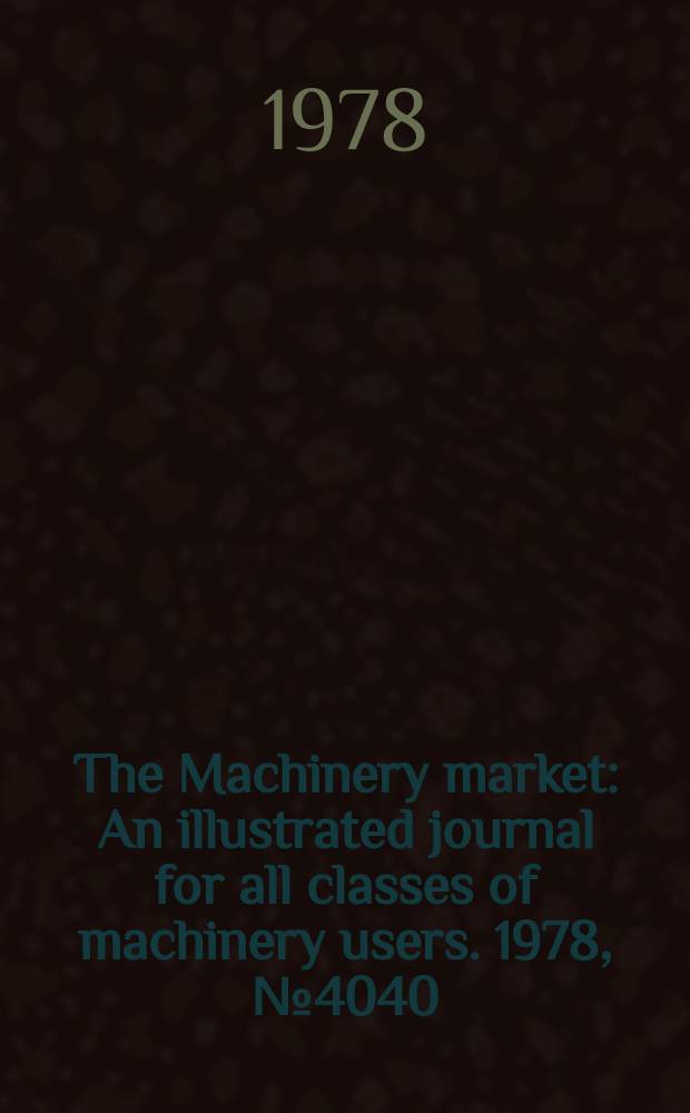 The Machinery market : An illustrated journal for all classes of machinery users. 1978, №4040