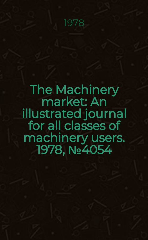 The Machinery market : An illustrated journal for all classes of machinery users. 1978, №4054