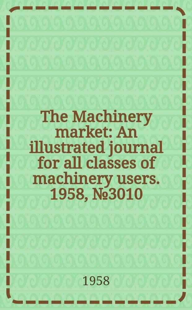 The Machinery market : An illustrated journal for all classes of machinery users. 1958, №3010